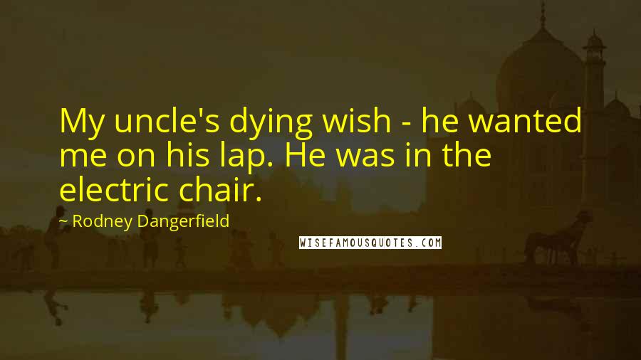 Rodney Dangerfield Quotes: My uncle's dying wish - he wanted me on his lap. He was in the electric chair.