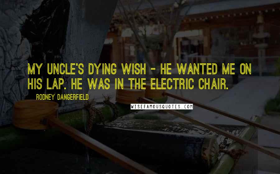 Rodney Dangerfield Quotes: My uncle's dying wish - he wanted me on his lap. He was in the electric chair.