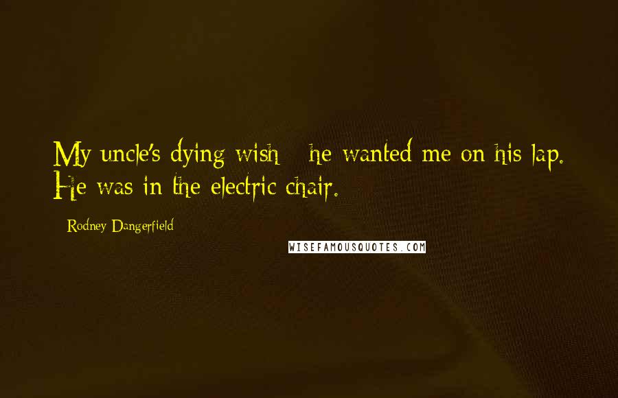 Rodney Dangerfield Quotes: My uncle's dying wish - he wanted me on his lap. He was in the electric chair.