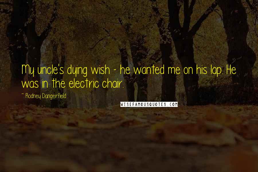 Rodney Dangerfield Quotes: My uncle's dying wish - he wanted me on his lap. He was in the electric chair.