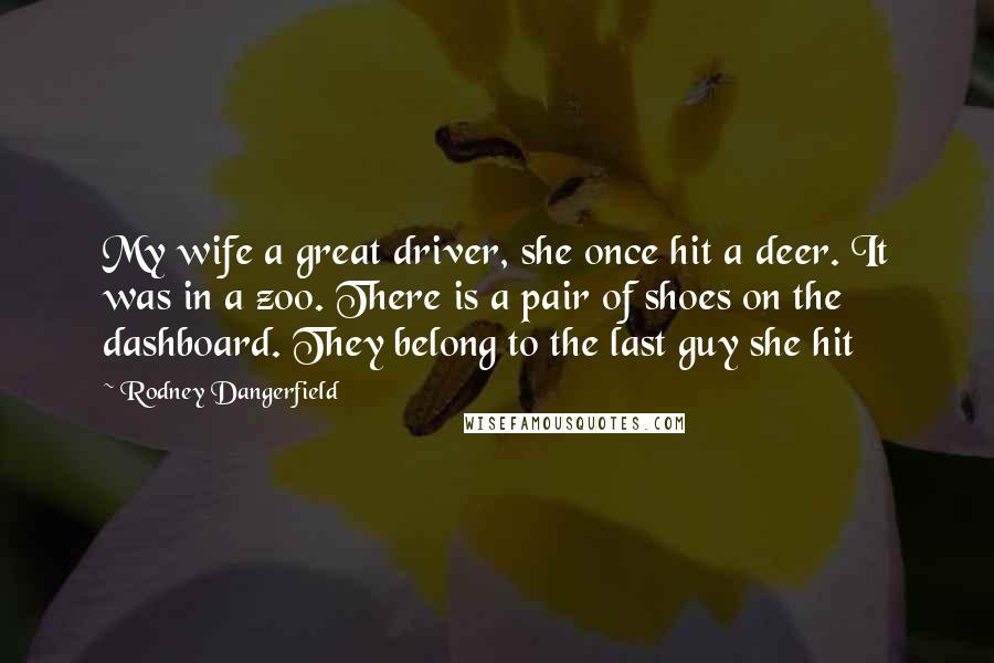 Rodney Dangerfield Quotes: My wife a great driver, she once hit a deer. It was in a zoo. There is a pair of shoes on the dashboard. They belong to the last guy she hit