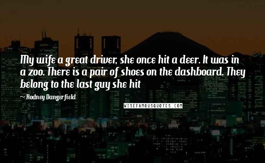 Rodney Dangerfield Quotes: My wife a great driver, she once hit a deer. It was in a zoo. There is a pair of shoes on the dashboard. They belong to the last guy she hit