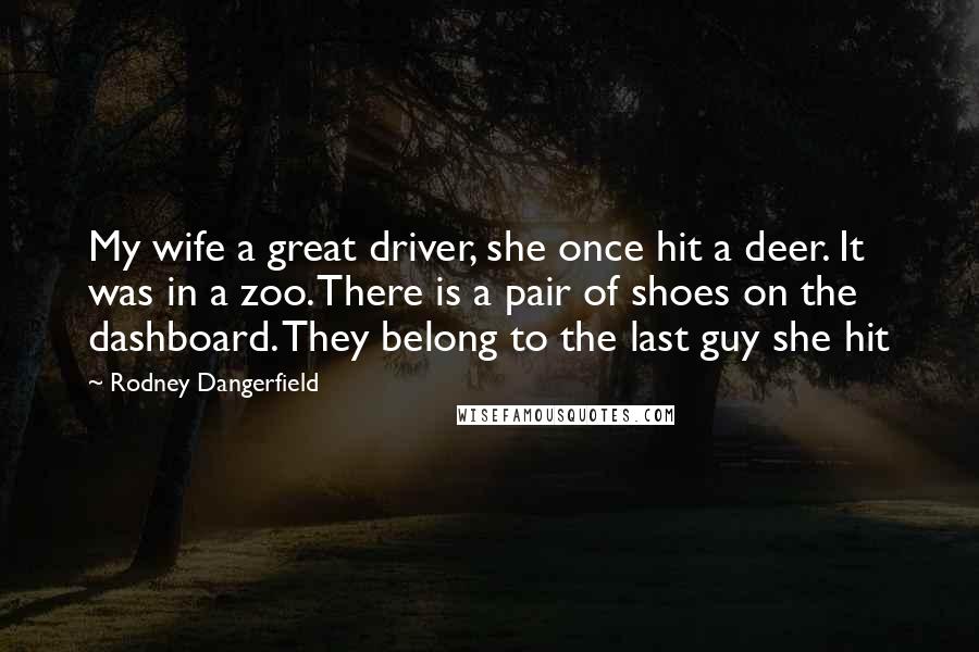 Rodney Dangerfield Quotes: My wife a great driver, she once hit a deer. It was in a zoo. There is a pair of shoes on the dashboard. They belong to the last guy she hit