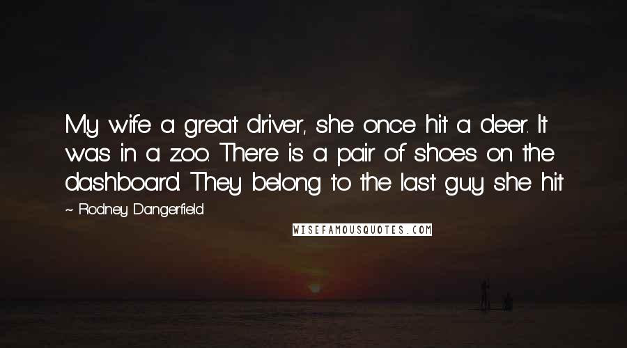 Rodney Dangerfield Quotes: My wife a great driver, she once hit a deer. It was in a zoo. There is a pair of shoes on the dashboard. They belong to the last guy she hit