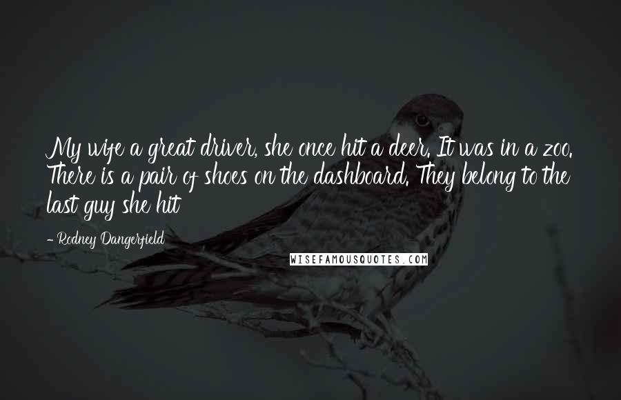 Rodney Dangerfield Quotes: My wife a great driver, she once hit a deer. It was in a zoo. There is a pair of shoes on the dashboard. They belong to the last guy she hit