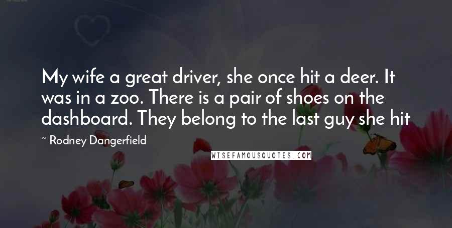 Rodney Dangerfield Quotes: My wife a great driver, she once hit a deer. It was in a zoo. There is a pair of shoes on the dashboard. They belong to the last guy she hit