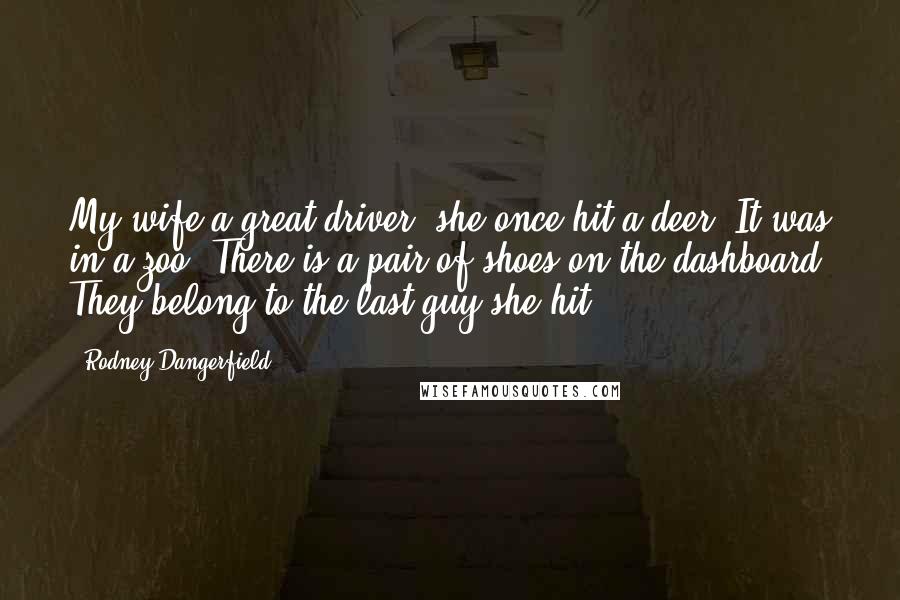 Rodney Dangerfield Quotes: My wife a great driver, she once hit a deer. It was in a zoo. There is a pair of shoes on the dashboard. They belong to the last guy she hit