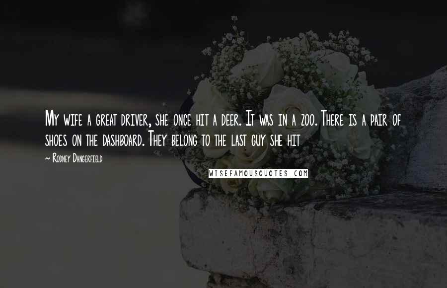 Rodney Dangerfield Quotes: My wife a great driver, she once hit a deer. It was in a zoo. There is a pair of shoes on the dashboard. They belong to the last guy she hit