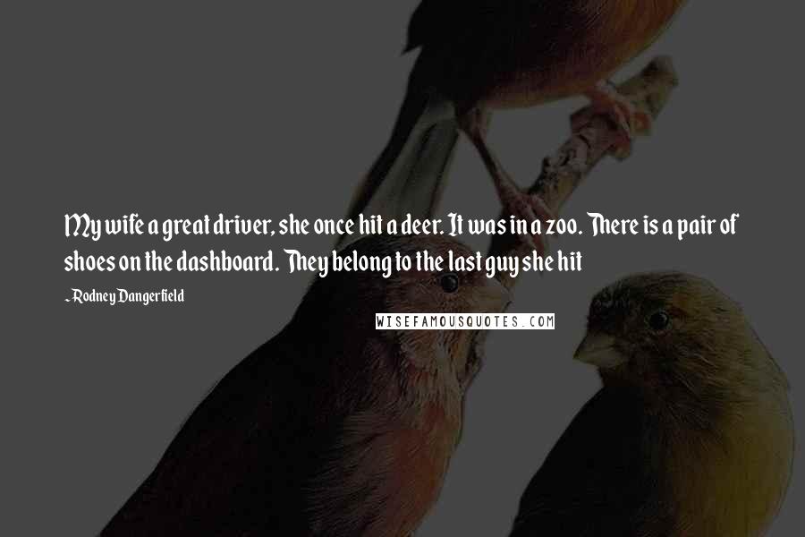 Rodney Dangerfield Quotes: My wife a great driver, she once hit a deer. It was in a zoo. There is a pair of shoes on the dashboard. They belong to the last guy she hit