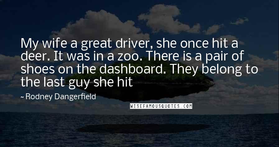 Rodney Dangerfield Quotes: My wife a great driver, she once hit a deer. It was in a zoo. There is a pair of shoes on the dashboard. They belong to the last guy she hit