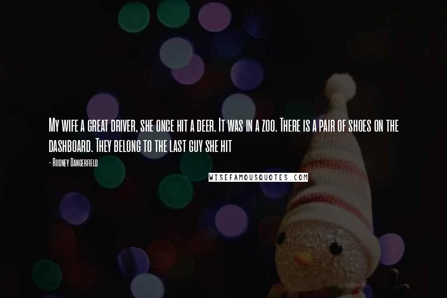 Rodney Dangerfield Quotes: My wife a great driver, she once hit a deer. It was in a zoo. There is a pair of shoes on the dashboard. They belong to the last guy she hit