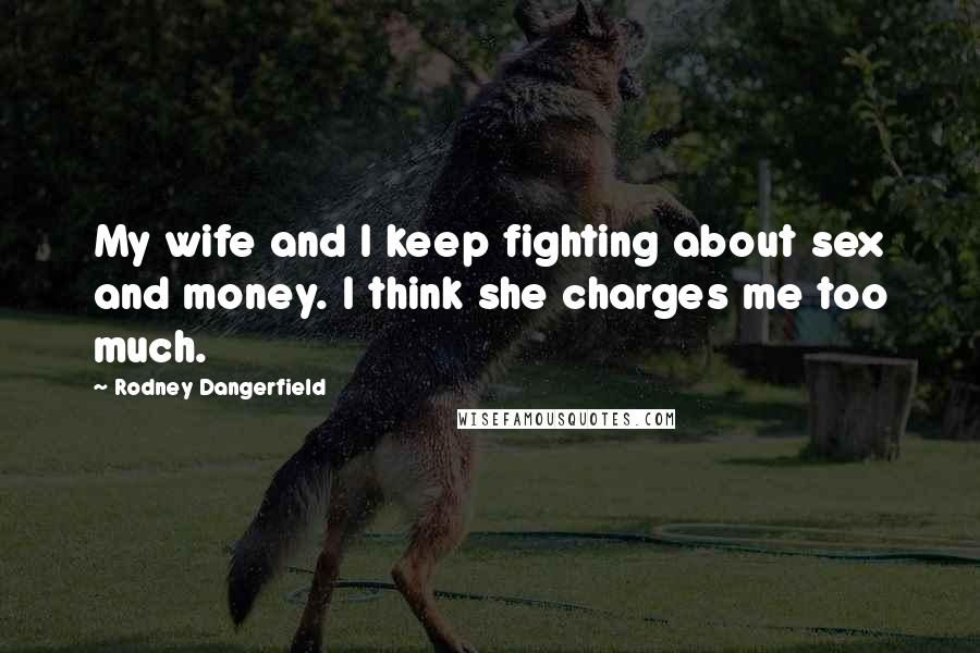 Rodney Dangerfield Quotes: My wife and I keep fighting about sex and money. I think she charges me too much.