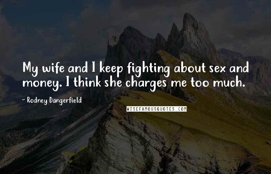 Rodney Dangerfield Quotes: My wife and I keep fighting about sex and money. I think she charges me too much.