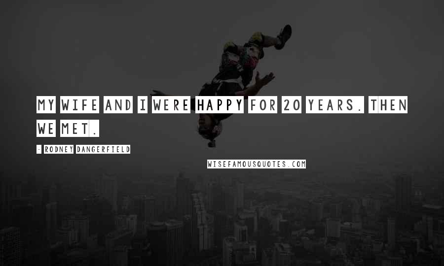 Rodney Dangerfield Quotes: My wife and I were happy for 20 years. Then we met.