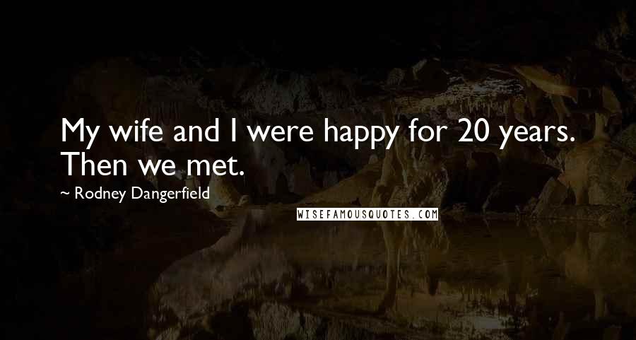 Rodney Dangerfield Quotes: My wife and I were happy for 20 years. Then we met.