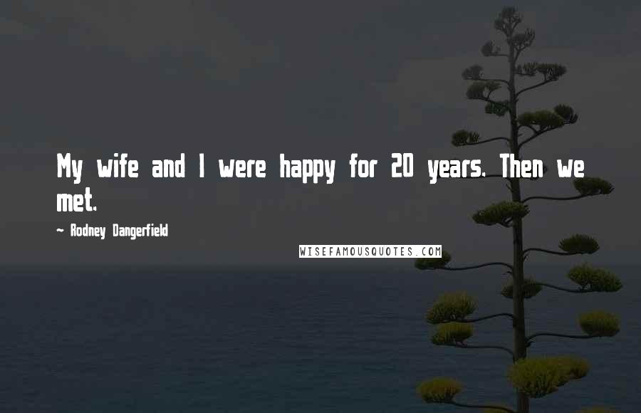 Rodney Dangerfield Quotes: My wife and I were happy for 20 years. Then we met.