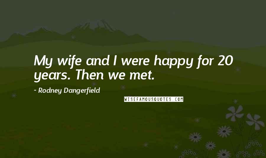Rodney Dangerfield Quotes: My wife and I were happy for 20 years. Then we met.
