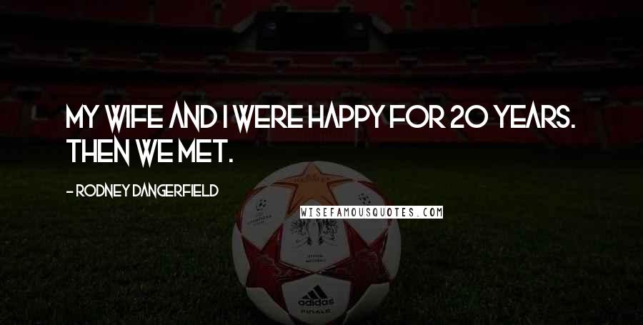 Rodney Dangerfield Quotes: My wife and I were happy for 20 years. Then we met.
