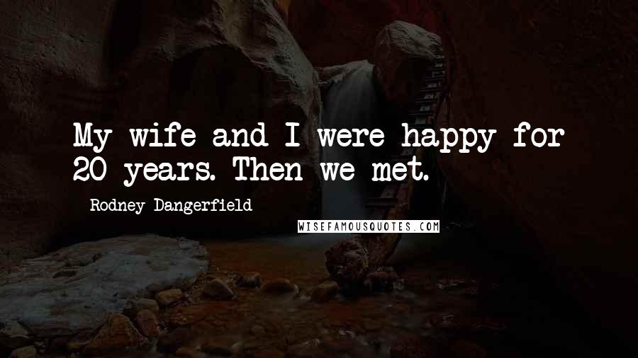Rodney Dangerfield Quotes: My wife and I were happy for 20 years. Then we met.
