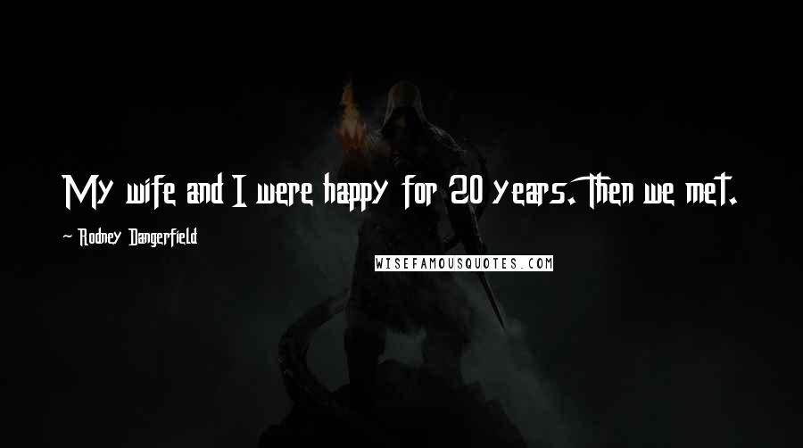 Rodney Dangerfield Quotes: My wife and I were happy for 20 years. Then we met.