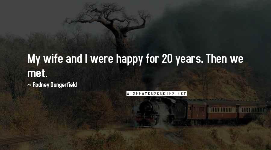 Rodney Dangerfield Quotes: My wife and I were happy for 20 years. Then we met.