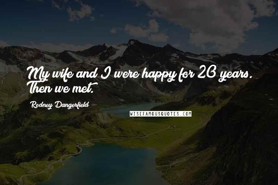 Rodney Dangerfield Quotes: My wife and I were happy for 20 years. Then we met.