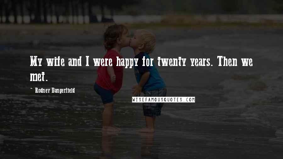 Rodney Dangerfield Quotes: My wife and I were happy for twenty years. Then we met.