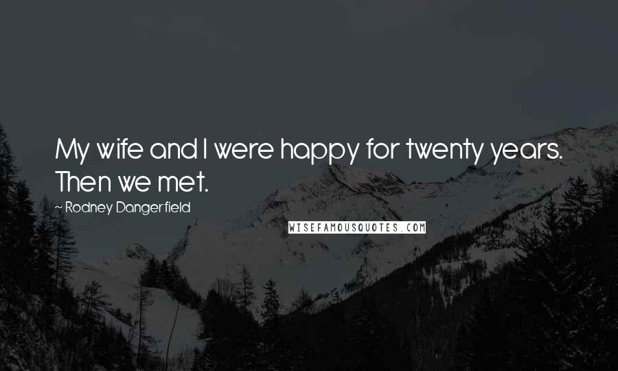 Rodney Dangerfield Quotes: My wife and I were happy for twenty years. Then we met.