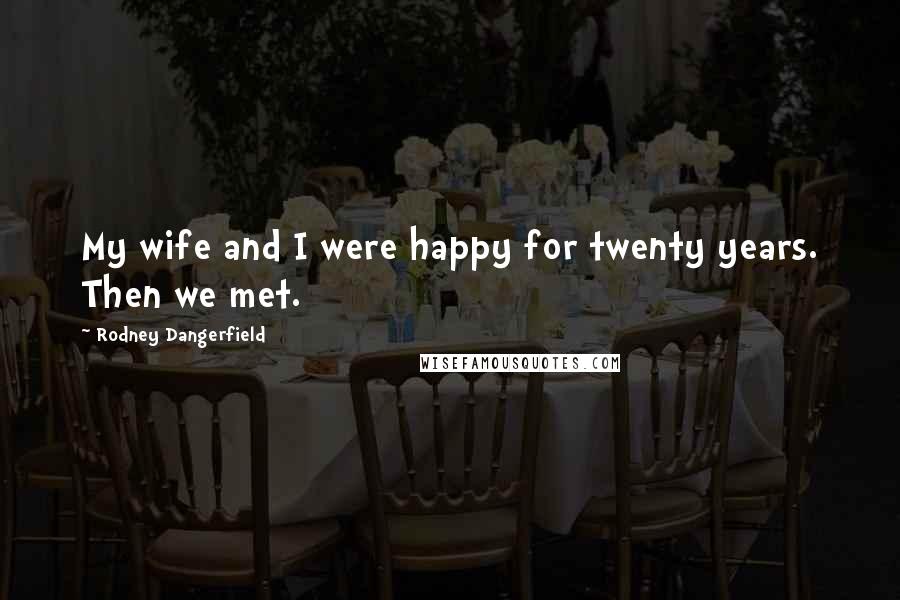 Rodney Dangerfield Quotes: My wife and I were happy for twenty years. Then we met.