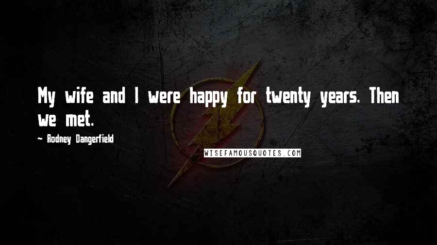 Rodney Dangerfield Quotes: My wife and I were happy for twenty years. Then we met.