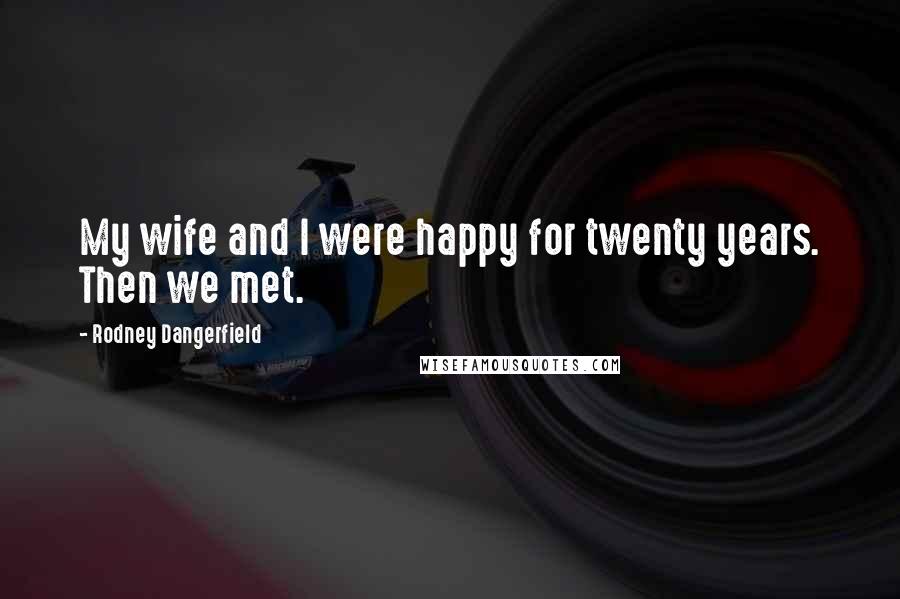 Rodney Dangerfield Quotes: My wife and I were happy for twenty years. Then we met.