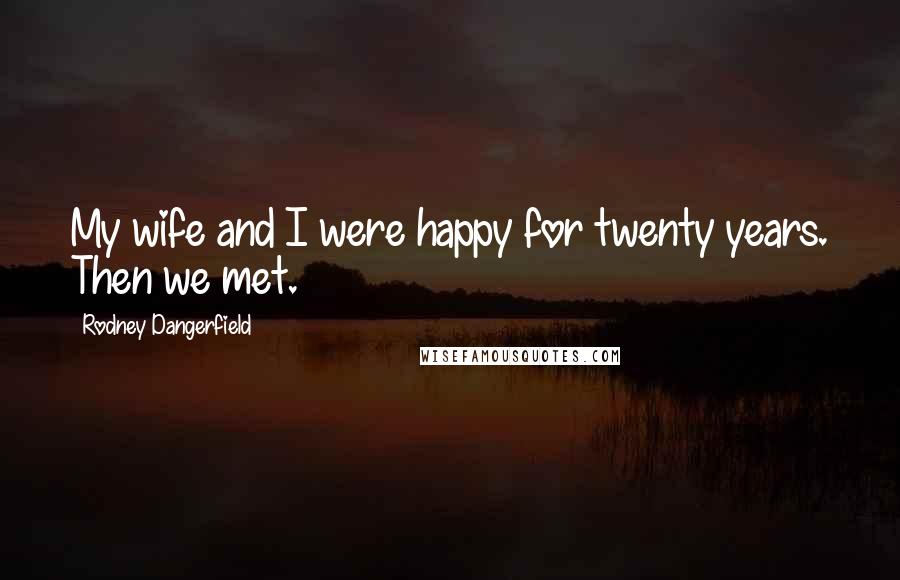 Rodney Dangerfield Quotes: My wife and I were happy for twenty years. Then we met.