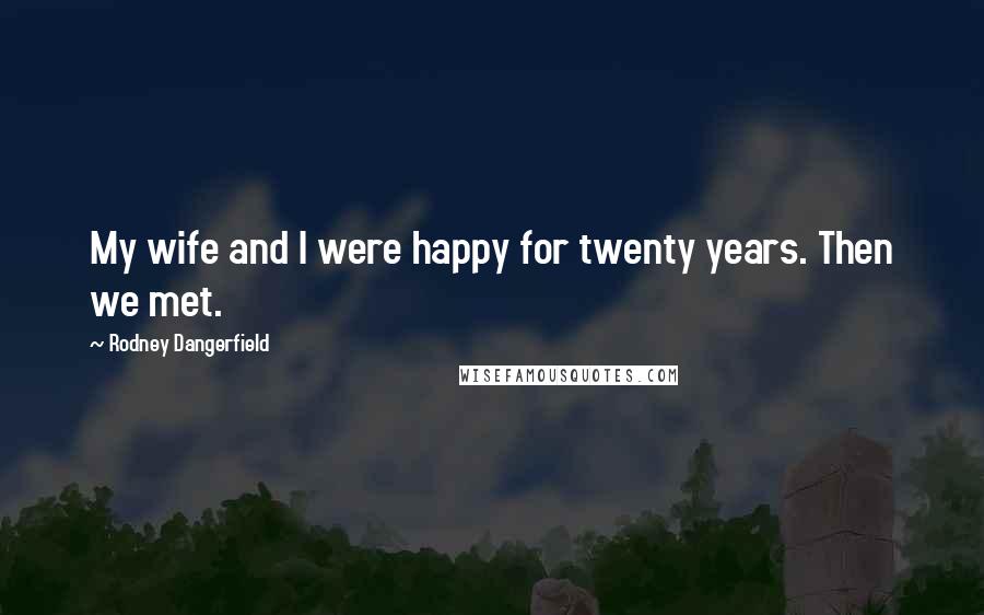 Rodney Dangerfield Quotes: My wife and I were happy for twenty years. Then we met.