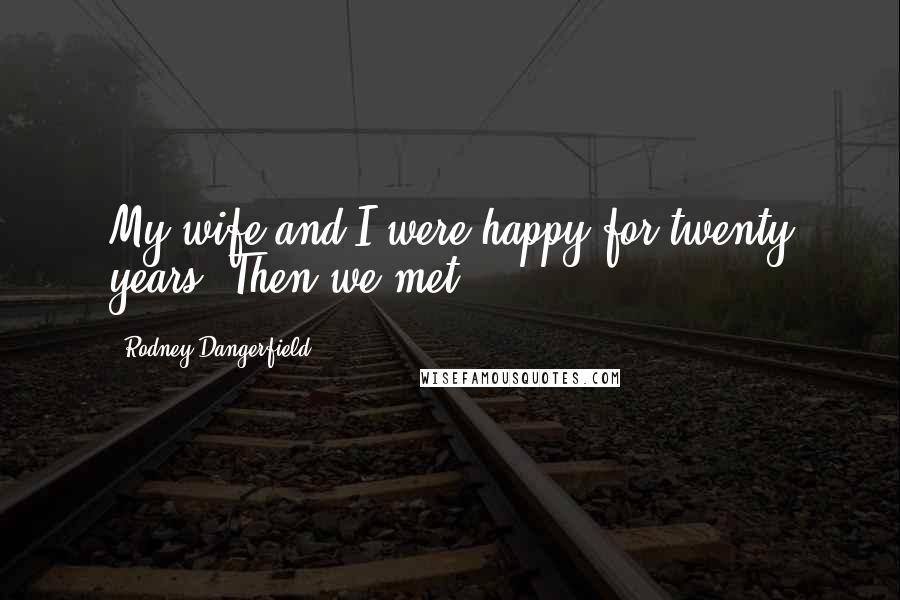 Rodney Dangerfield Quotes: My wife and I were happy for twenty years. Then we met.