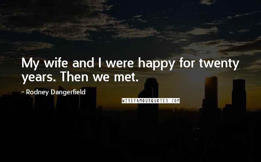 Rodney Dangerfield Quotes: My wife and I were happy for twenty years. Then we met.