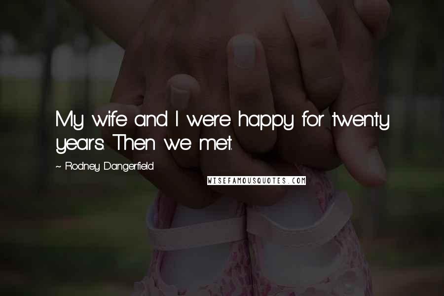 Rodney Dangerfield Quotes: My wife and I were happy for twenty years. Then we met.