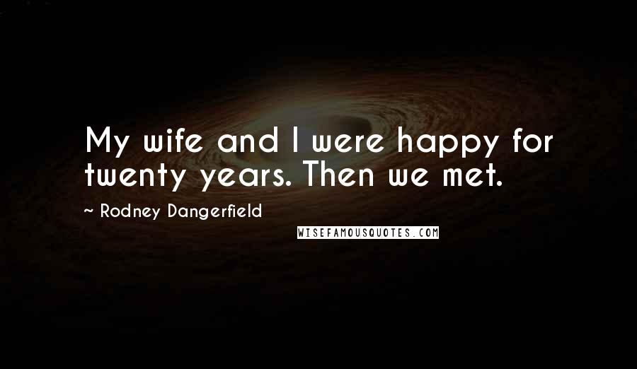 Rodney Dangerfield Quotes: My wife and I were happy for twenty years. Then we met.