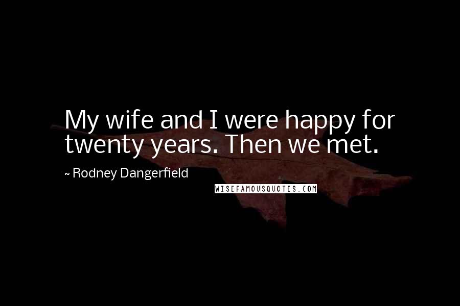 Rodney Dangerfield Quotes: My wife and I were happy for twenty years. Then we met.