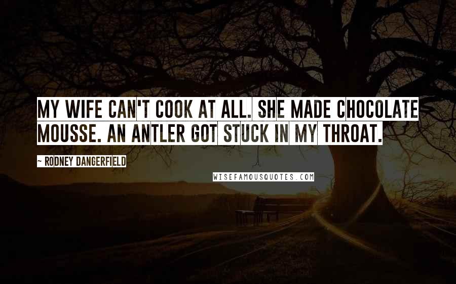 Rodney Dangerfield Quotes: My wife can't cook at all. She made chocolate mousse. An antler got stuck in my throat.