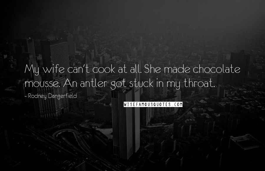 Rodney Dangerfield Quotes: My wife can't cook at all. She made chocolate mousse. An antler got stuck in my throat.