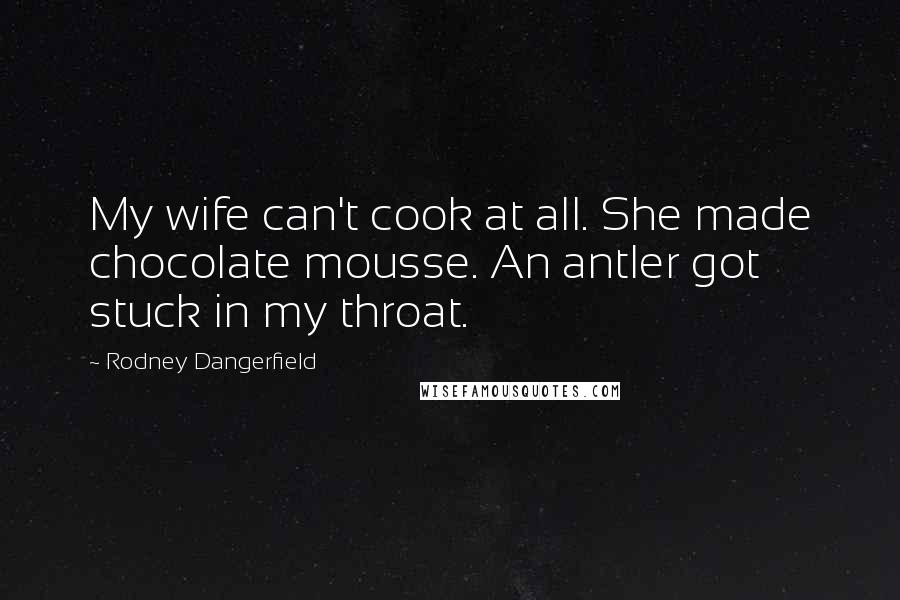 Rodney Dangerfield Quotes: My wife can't cook at all. She made chocolate mousse. An antler got stuck in my throat.