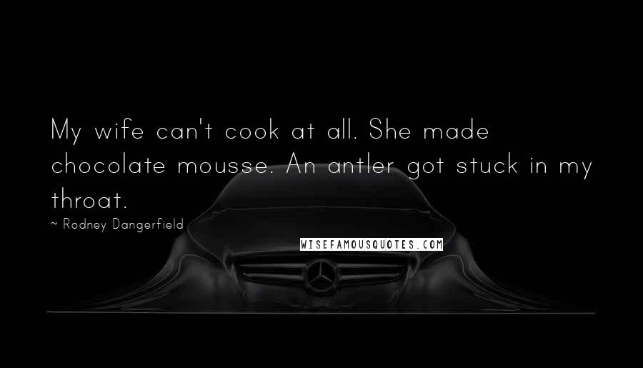 Rodney Dangerfield Quotes: My wife can't cook at all. She made chocolate mousse. An antler got stuck in my throat.