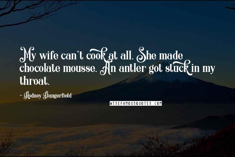 Rodney Dangerfield Quotes: My wife can't cook at all. She made chocolate mousse. An antler got stuck in my throat.