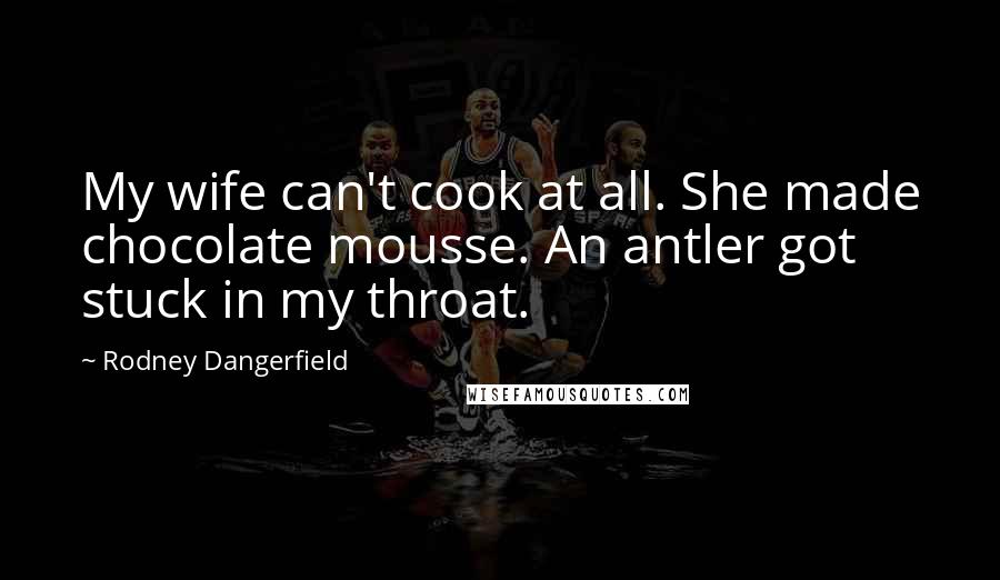 Rodney Dangerfield Quotes: My wife can't cook at all. She made chocolate mousse. An antler got stuck in my throat.