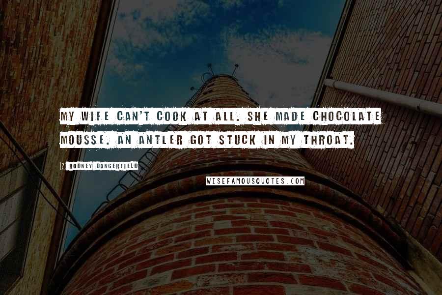 Rodney Dangerfield Quotes: My wife can't cook at all. She made chocolate mousse. An antler got stuck in my throat.