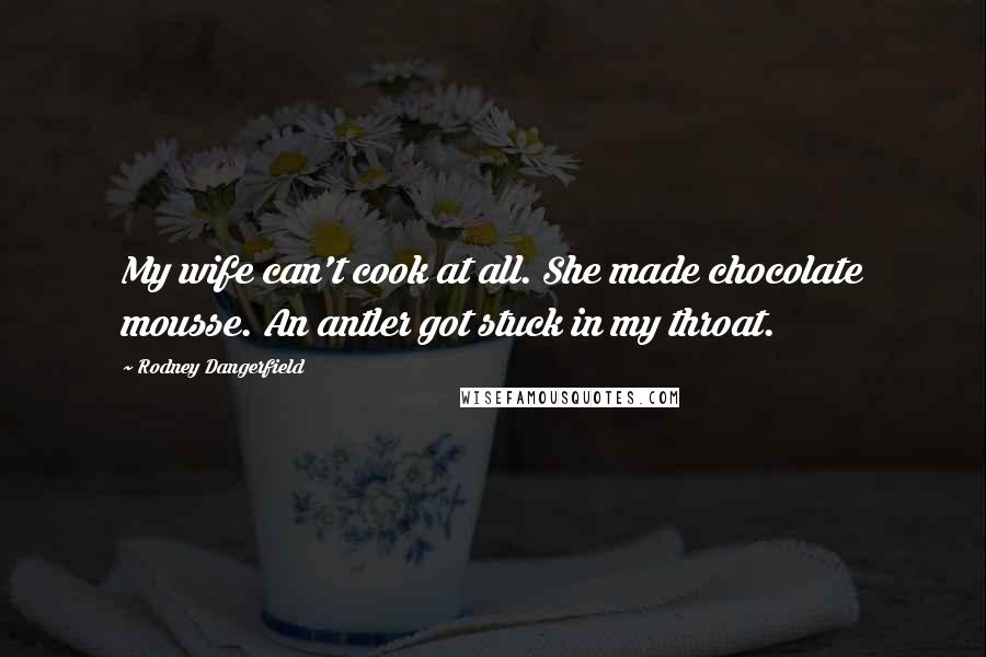 Rodney Dangerfield Quotes: My wife can't cook at all. She made chocolate mousse. An antler got stuck in my throat.