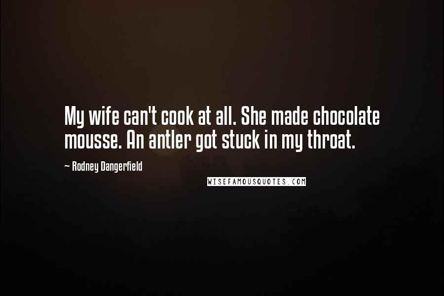 Rodney Dangerfield Quotes: My wife can't cook at all. She made chocolate mousse. An antler got stuck in my throat.