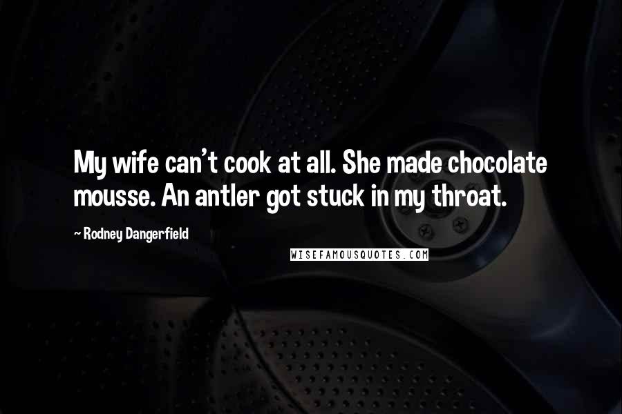 Rodney Dangerfield Quotes: My wife can't cook at all. She made chocolate mousse. An antler got stuck in my throat.