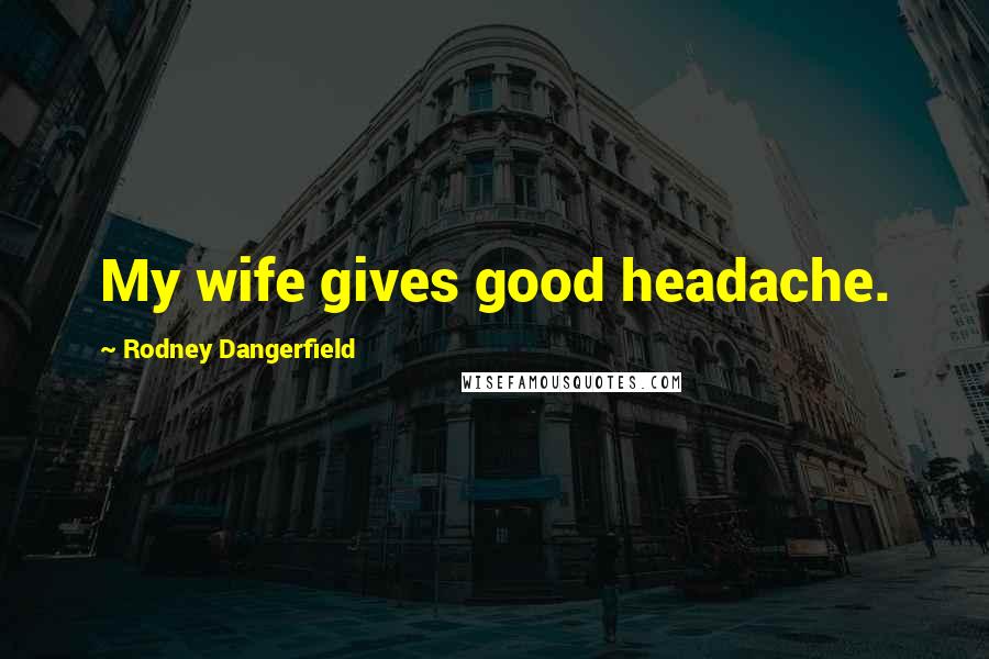 Rodney Dangerfield Quotes: My wife gives good headache.