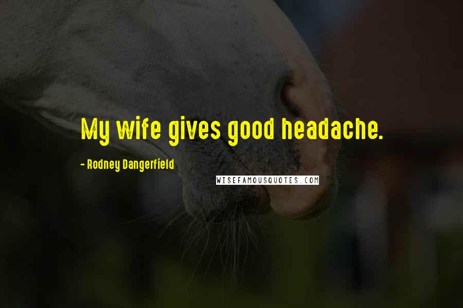 Rodney Dangerfield Quotes: My wife gives good headache.